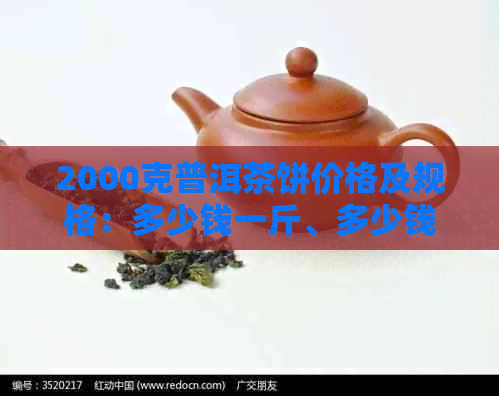 2000克普洱茶饼价格及规格：多少钱一斤、多少钱一个、多少钱一包？