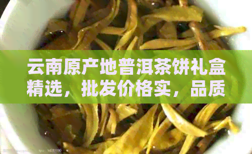 云南原产地普洱茶饼礼盒精选，批发价格实，品质保证！