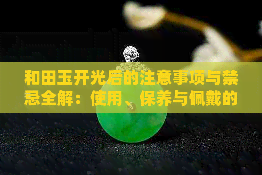 和田玉开光后的注意事项与禁忌全解：使用、保养与佩戴的禁忌要领