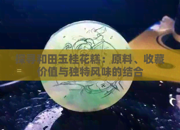 探寻和田玉桂花糕：原料、收藏价值与独特风味的结合