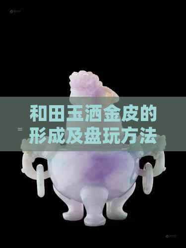 和田玉洒金皮的形成及盘玩方法：与红沁相比，哪个更好？