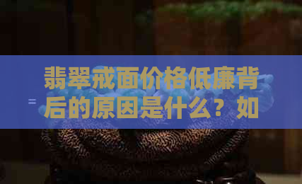 翡翠戒面价格低廉背后的原因是什么？如何选购性价比高的翡翠戒面？