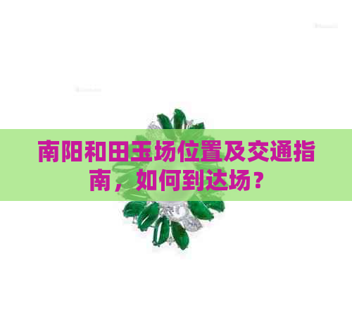 南阳和田玉场位置及交通指南，如何到达场？