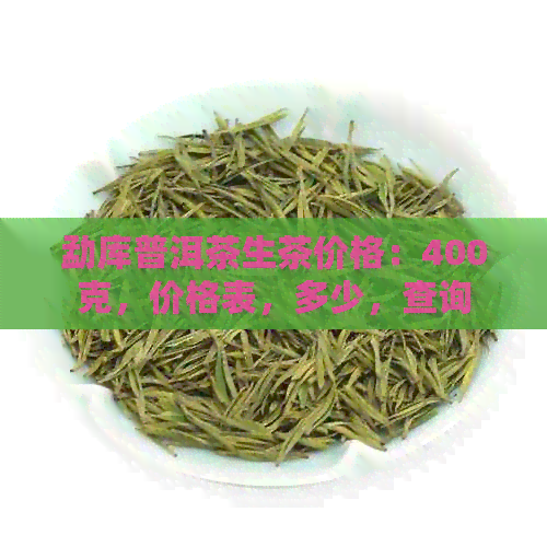 勐库普洱茶生茶价格：400克，价格表，多少，查询