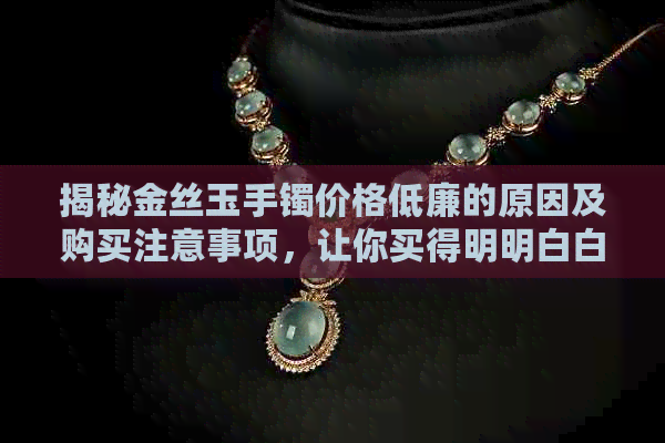 揭秘金丝玉手镯价格低廉的原因及购买注意事项，让你买得明明白白