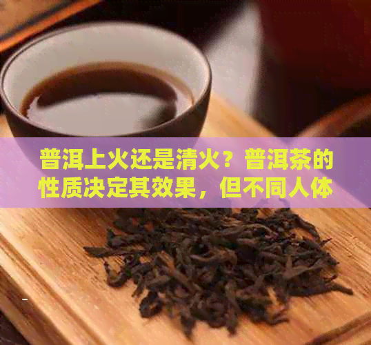 普洱上火还是清火？普洱茶的性质决定其效果，但不同人体质也会影响感受。