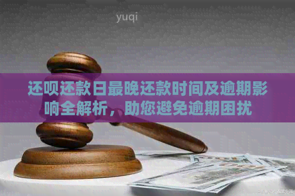 还呗还款日最晚还款时间及逾期影响全解析，助您避免逾期困扰