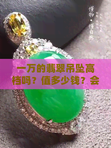 一万的翡翠吊坠高档吗？值多少钱？会增值吗？