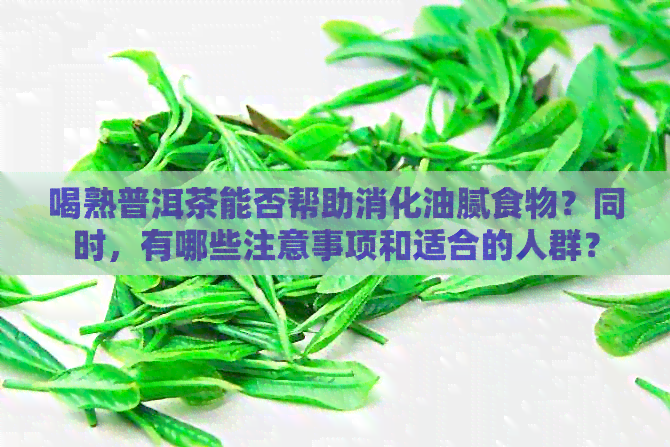 喝熟普洱茶能否帮助消化油腻食物？同时，有哪些注意事项和适合的人群？