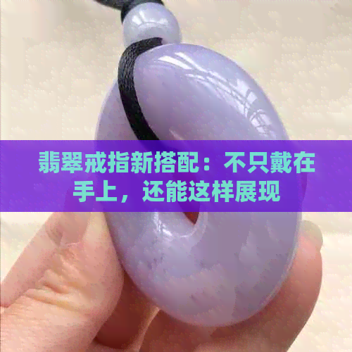 翡翠戒指新搭配：不只戴在手上，还能这样展现