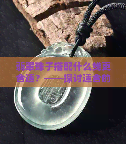 翡翠珠子搭配什么线更合适？——探讨适合的线材选择