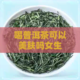 喝普洱茶可以美肤吗女生