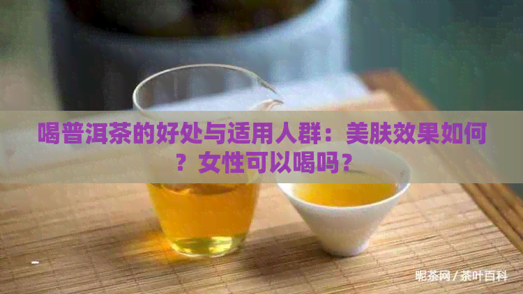 喝普洱茶的好处与适用人群：美肤效果如何？女性可以喝吗？