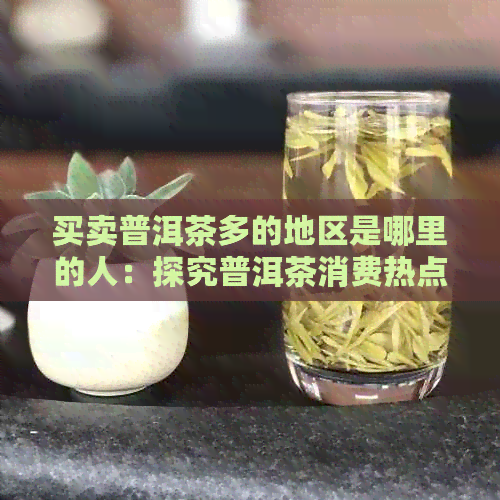 买卖普洱茶多的地区是哪里的人：探究普洱茶消费热点