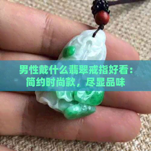 男性戴什么翡翠戒指好看：简约时尚款，尽显品味