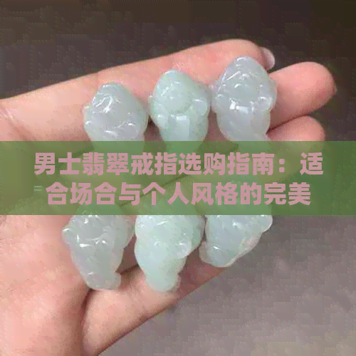 男士翡翠戒指选购指南：适合场合与个人风格的完美搭配