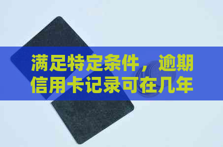 满足特定条件，逾期信用卡记录可在几年内消除