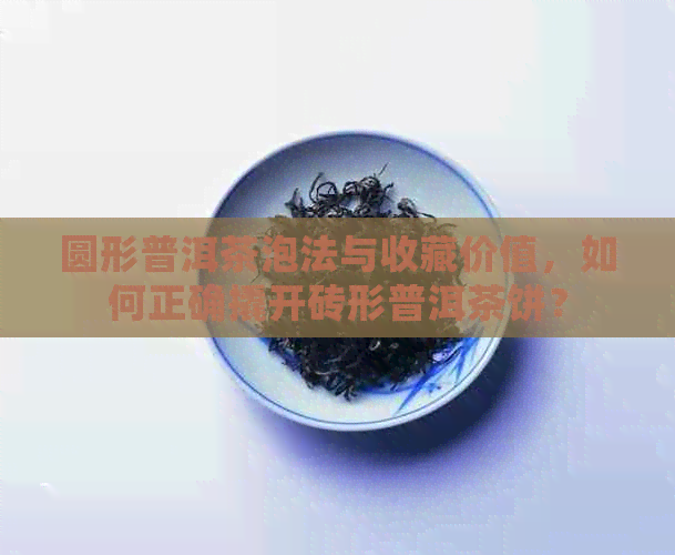 圆形普洱茶泡法与收藏价值，如何正确撬开砖形普洱茶饼？