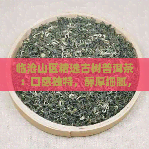 临沧山区精选古树普洱茶：口感独特，醇厚细腻，云南茶文化精髓之一