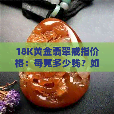 18K黄金翡翠戒指价格：每克多少钱？如何计算戒指重量和成本？