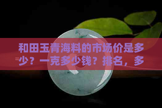 和田玉青海料的市场价是多少？一克多少钱？排名，多少钱一克？是否有价值？