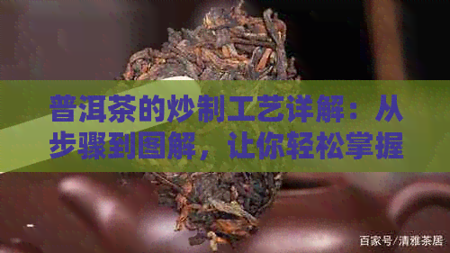 普洱茶的炒制工艺详解：从步骤到图解，让你轻松掌握普洱茶炒制的全过程