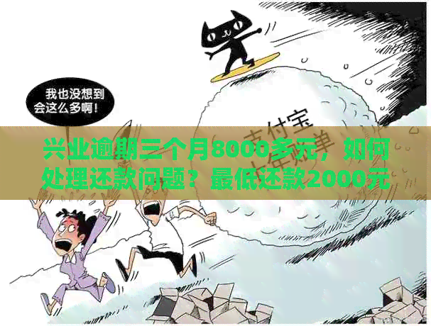 兴业逾期三个月8000多元，如何处理还款问题？更低还款2000元是否可行？