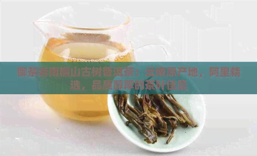 御茶岩南糯山古树普洱茶：云南原产地，阿里精选，品质醇厚的茶叶佳品