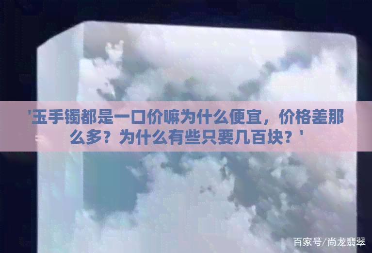 '玉手镯都是一口价嘛为什么便宜，价格差那么多？为什么有些只要几百块？'