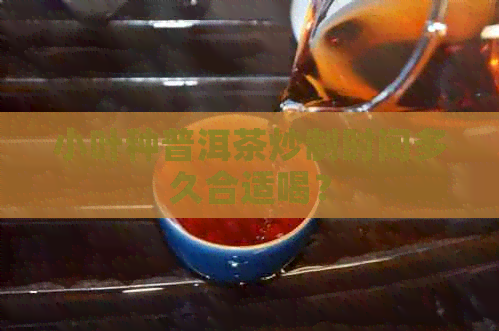 小叶种普洱茶炒制时间多久合适喝？