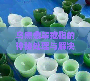 乌黑翡翠戒指的神秘处理与解决之道