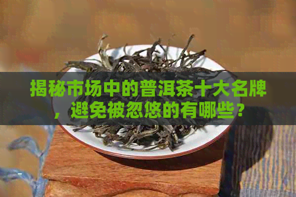 揭秘市场中的普洱茶十大名牌，避免被忽悠的有哪些？