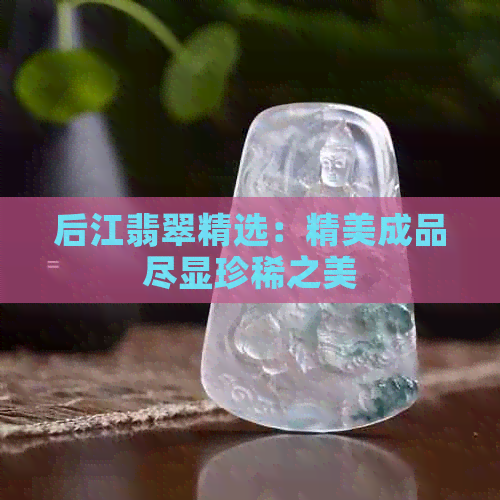 后江翡翠精选：精美成品尽显珍稀之美