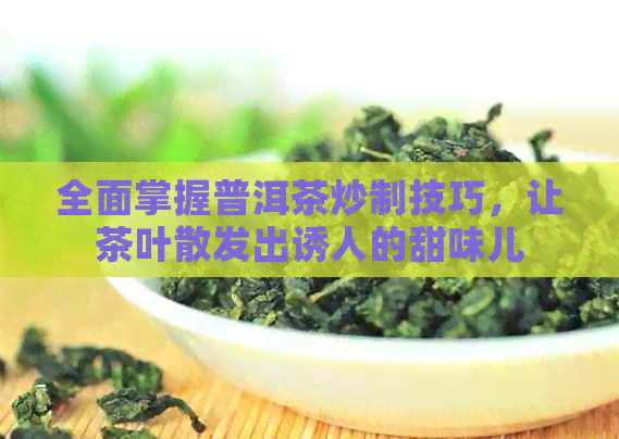 全面掌握普洱茶炒制技巧，让茶叶散发出诱人的甜味儿