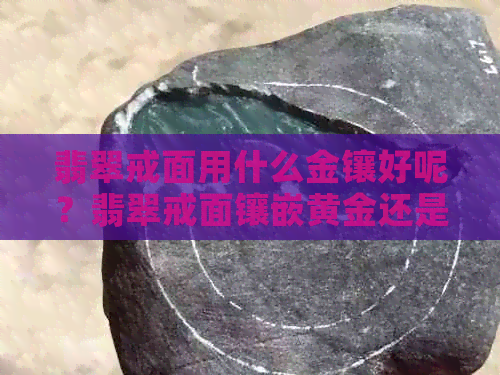 翡翠戒面用什么金镶好呢？翡翠戒面镶嵌黄金还是白金？