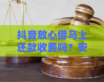 抖音放心借马上还款收费吗？安全性如何？请提供还款入口。