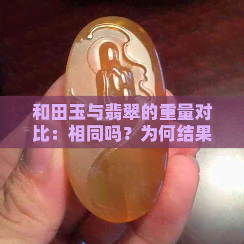 和田玉与翡翠的重量对比：相同吗？为何结果可能不同？