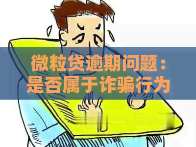 微粒贷逾期问题：是否属于诈骗行为？如何解决逾期还款问题？