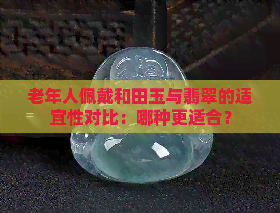 老年人佩戴和田玉与翡翠的适宜性对比：哪种更适合？