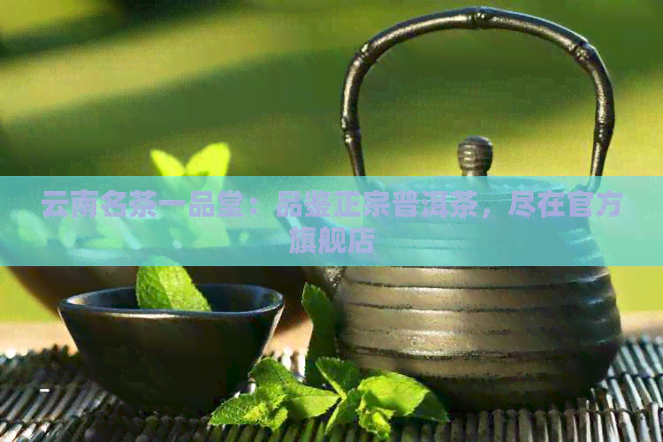 云南名茶一品堂：品鉴正宗普洱茶，尽在官方旗舰店