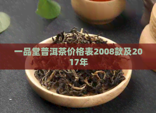 一品堂普洱茶价格表2008款及2017年