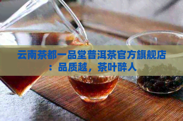 云南茶都一品堂普洱茶官方旗舰店：品质越，茶叶醉人