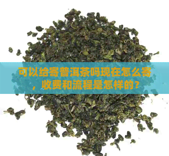 可以给寄普洱茶吗现在怎么寄，收费和流程是怎样的？