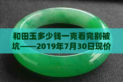 和田玉多少钱一克看完别被坑——2019年7月30日现价及购买正品建议