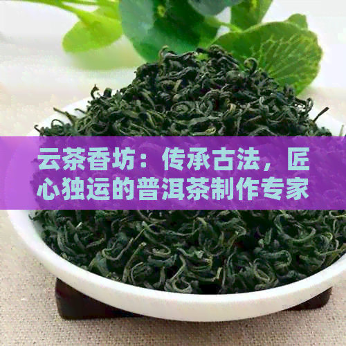 云茶香坊：传承古法，匠心独运的普洱茶制作专家