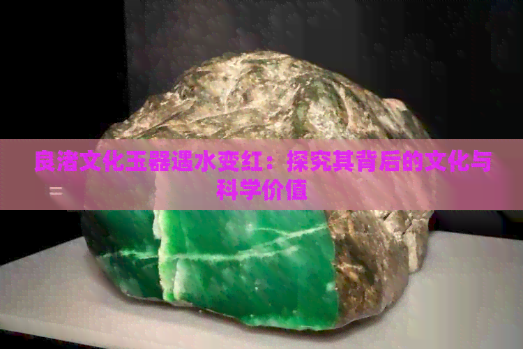 良渚文化玉器遇水变红：探究其背后的文化与科学价值