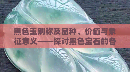 黑色玉别称及品种、价值与象征意义——探讨黑色宝石的各种可能性