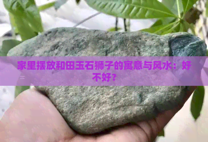 家里摆放和田玉石狮子的寓意与风水：好不好？