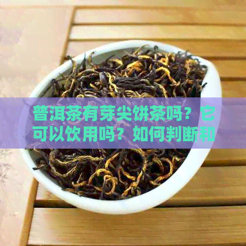 普洱茶有芽尖饼茶吗？它可以饮用吗？如何判断和选择普洱茶中的芽尖饼茶？