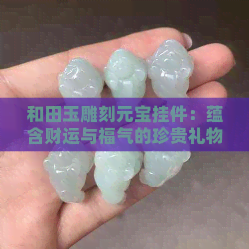 和田玉雕刻元宝挂件：蕴含财运与福气的珍贵礼物